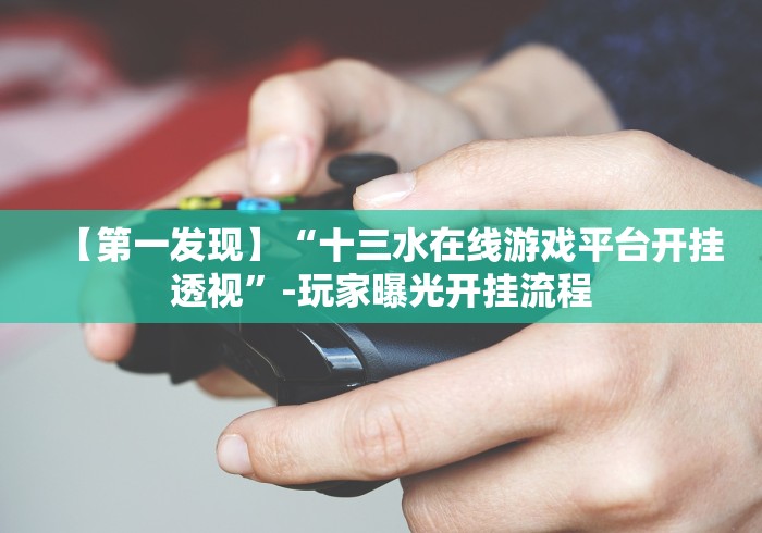 【第一发现】“十三水在线游戏平台开挂透视”-玩家曝光开挂流程