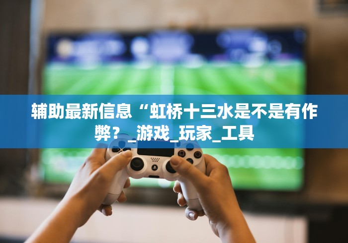 辅助最新信息“虹桥十三水是不是有作弊？_游戏_玩家_工具