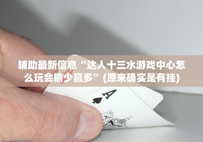 辅助最新信息“达人十三水游戏中心怎么玩会输少赢多”(原来确实是有挂)