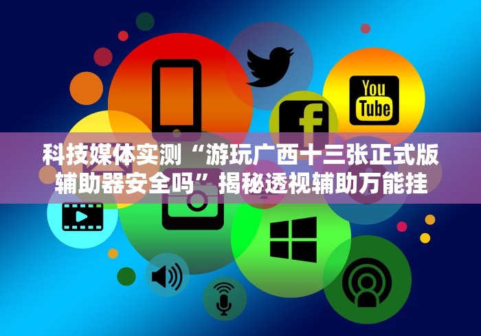 科技媒体实测“游玩广西十三张正式版辅助器安全吗”揭秘透视辅助万能挂