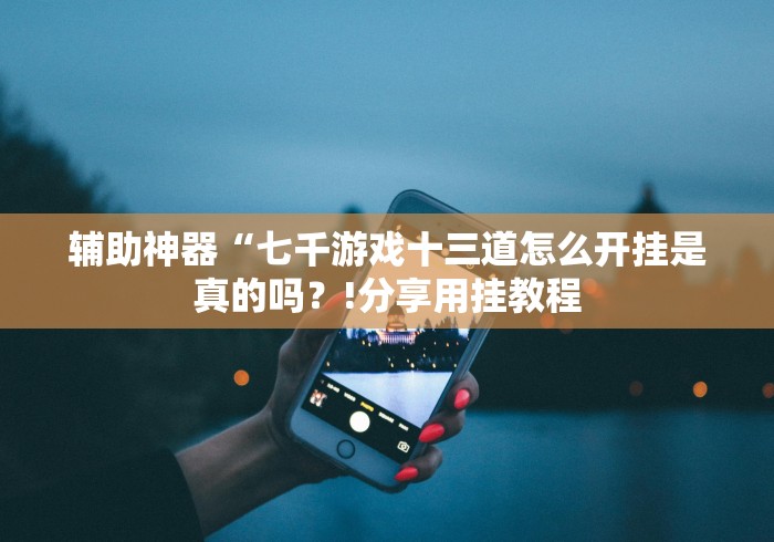 辅助神器“七千游戏十三道怎么开挂是真的吗？!分享用挂教程