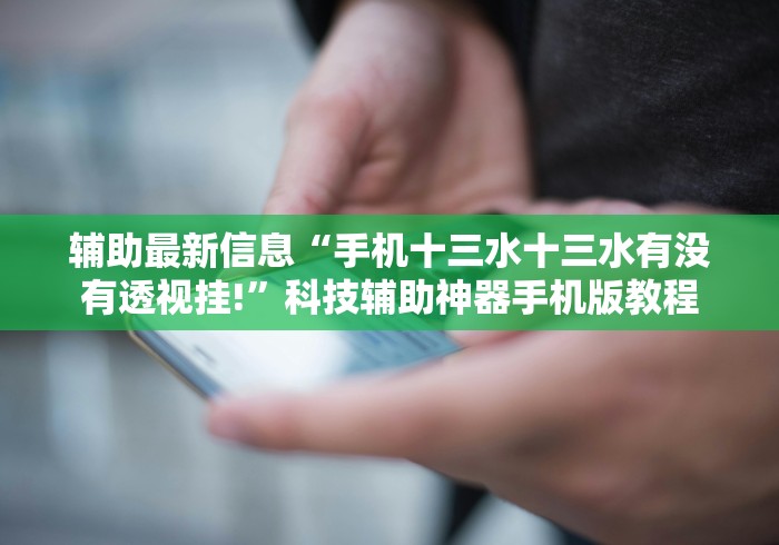 辅助最新信息“手机十三水十三水有没有透视挂!”科技辅助神器手机版教程