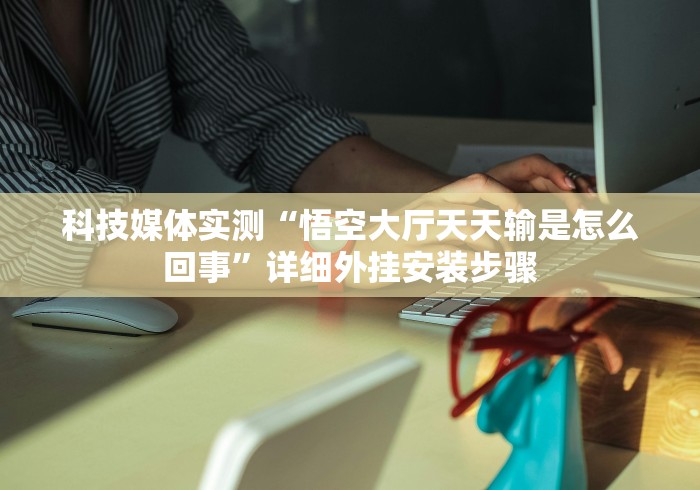 科技媒体实测“悟空大厅天天输是怎么回事”详细外挂安装步骤