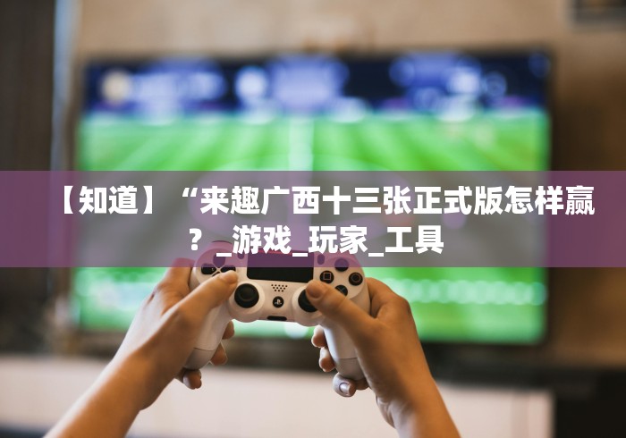 【知道】“来趣广西十三张正式版怎样赢？_游戏_玩家_工具
