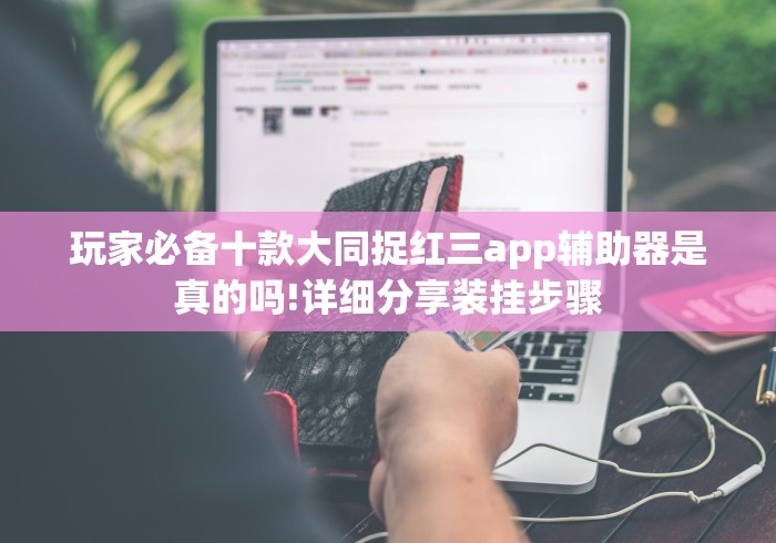 玩家必备十款大同捉红三app辅助器是真的吗!详细分享装挂步骤