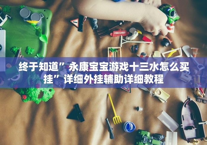 终于知道”永康宝宝游戏十三水怎么买挂”详细外挂辅助详细教程