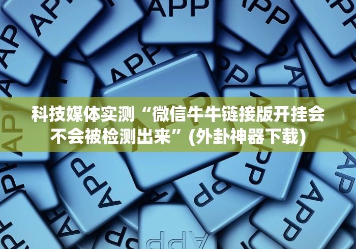 科技媒体实测“微信牛牛链接版开挂会不会被检测出来”(外卦神器下载)