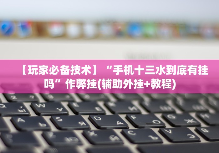 【玩家必备技术】“手机十三水到底有挂吗”作弊挂(辅助外挂+教程)