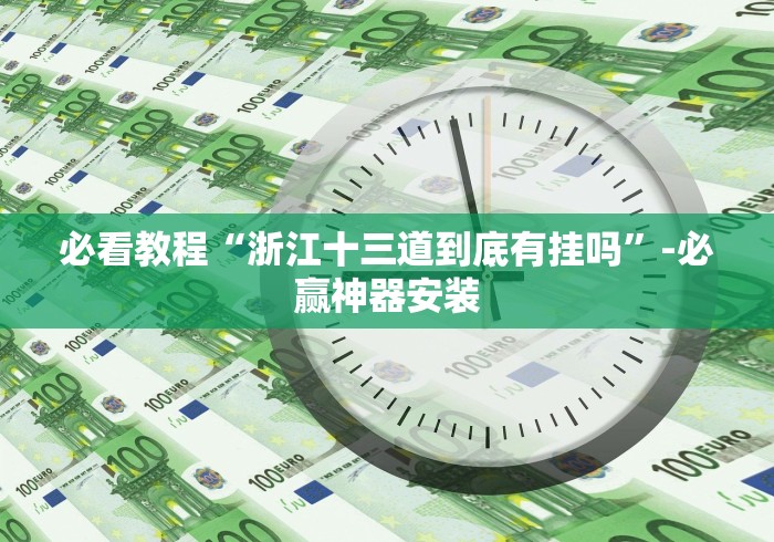 必看教程“浙江十三道到底有挂吗”-必赢神器安装