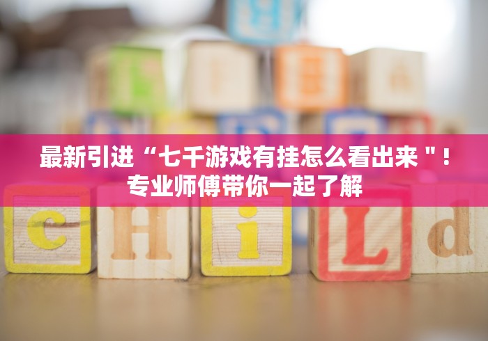 最新引进“七千游戏有挂怎么看出来＂!专业师傅带你一起了解
