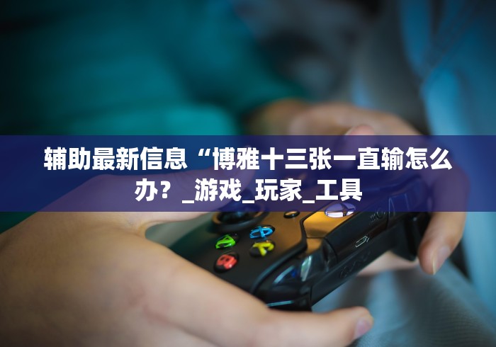 辅助最新信息“博雅十三张一直输怎么办？_游戏_玩家_工具