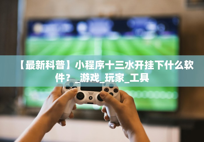 【最新科普】小程序十三水开挂下什么软件？_游戏_玩家_工具