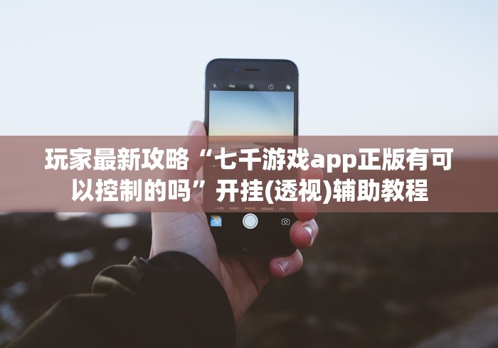 玩家最新攻略“七千游戏app正版有可以控制的吗”开挂(透视)辅助教程