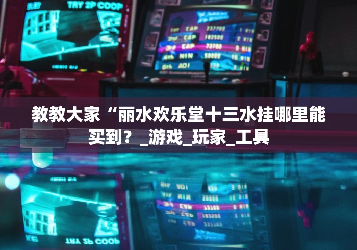 教教大家“丽水欢乐堂十三水挂哪里能买到？_游戏_玩家_工具